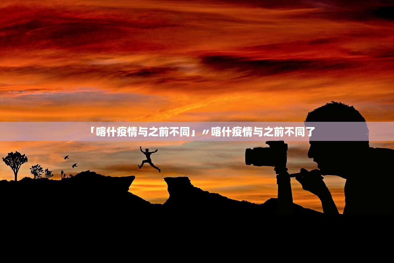 「喀什疫情与之前不同」〃喀什疫情与之前不同了 「喀什疫情与之前不同」〃喀什疫情与之前不同了