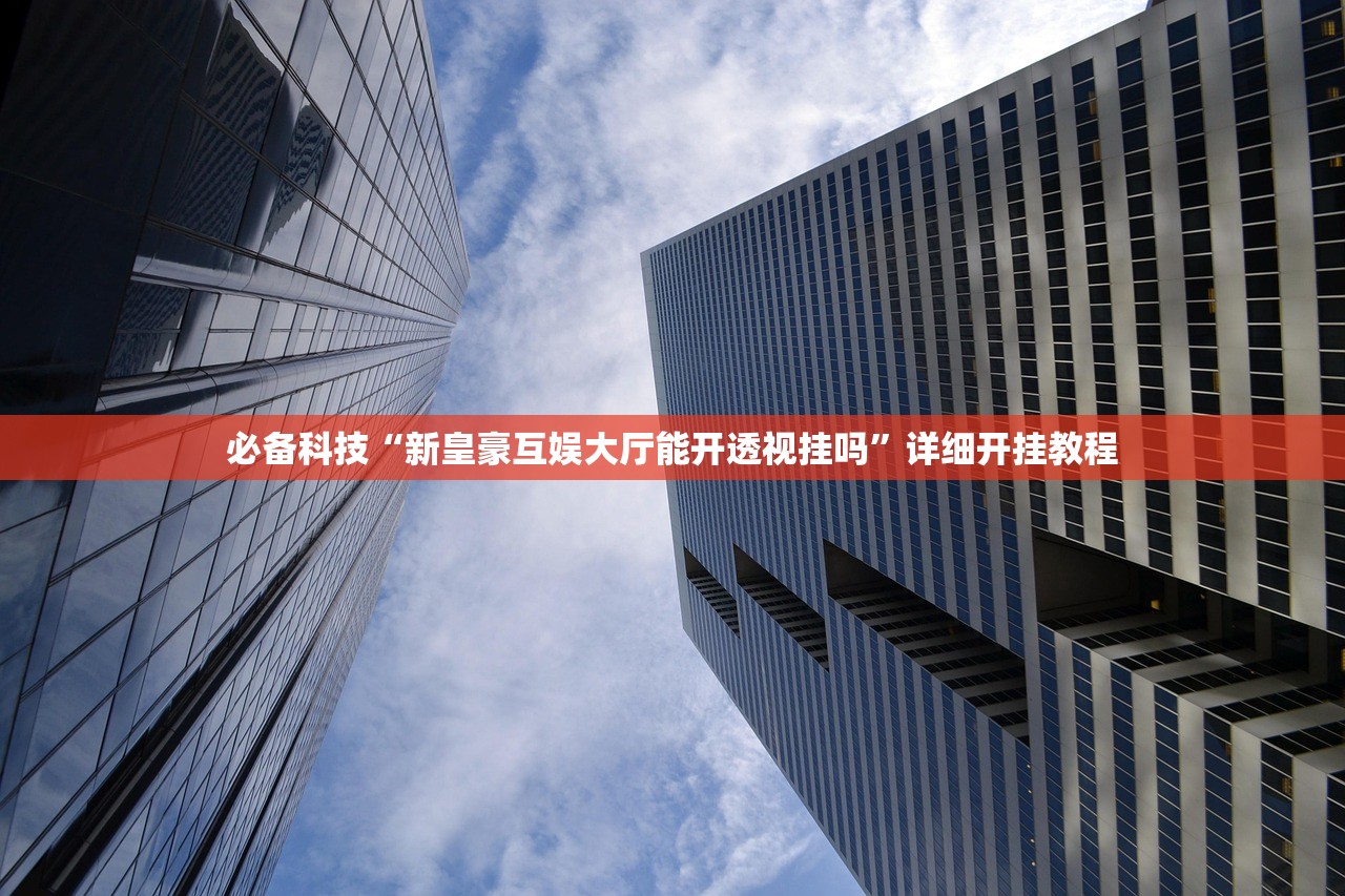 必备科技“新皇豪互娱大厅能开透视挂吗”详细开挂教程