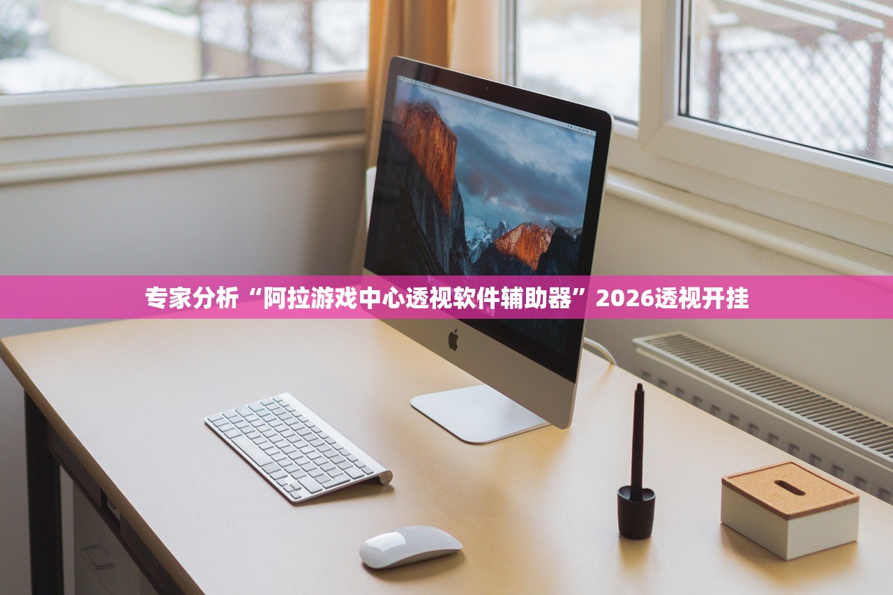 专家分析“阿拉游戏中心透视软件辅助器”2026透视开挂