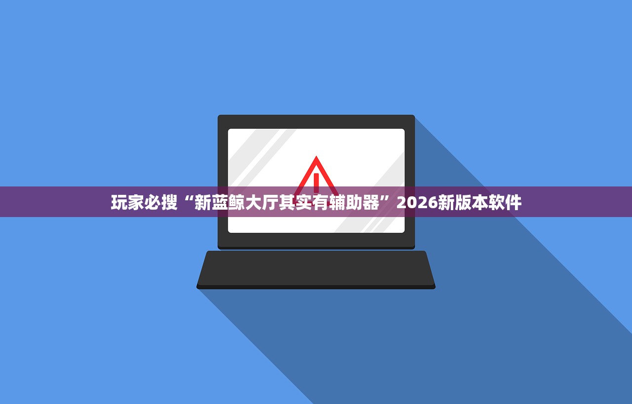 玩家必搜“新蓝鲸大厅其实有辅助器	”2026新版本软件