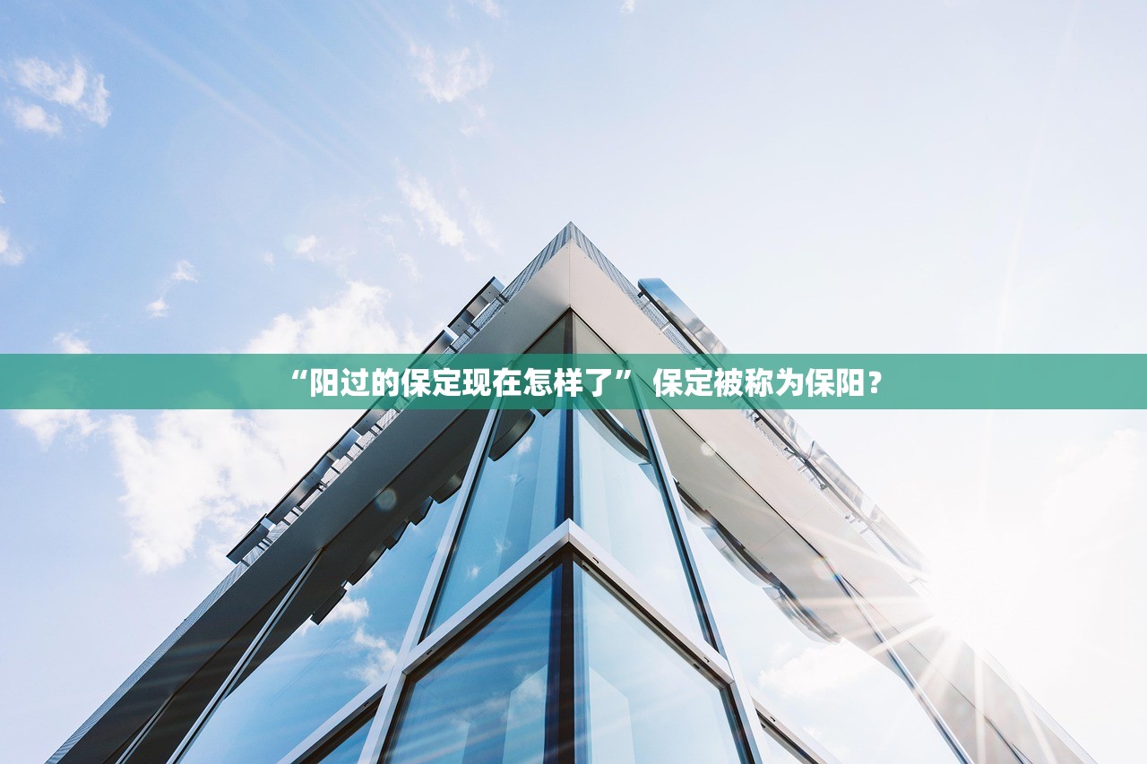 “阳过的保定现在怎样了	” 保定被称为保阳？