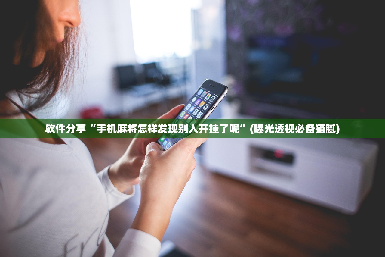 软件分享“手机麻将怎样发现别人开挂了呢”(曝光透视必备猫腻)