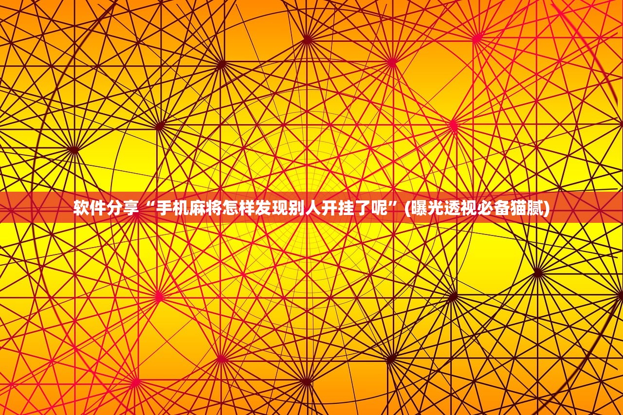 软件分享“手机麻将怎样发现别人开挂了呢	”(曝光透视必备猫腻)