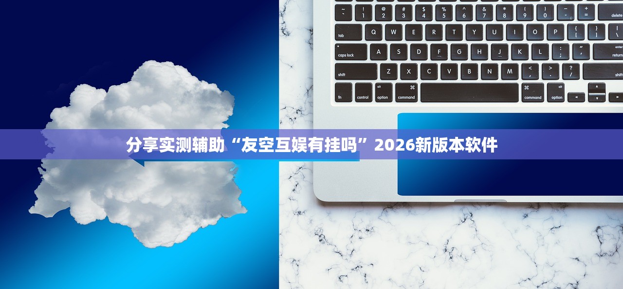 分享实测辅助“友空互娱有挂吗”2026新版本软件