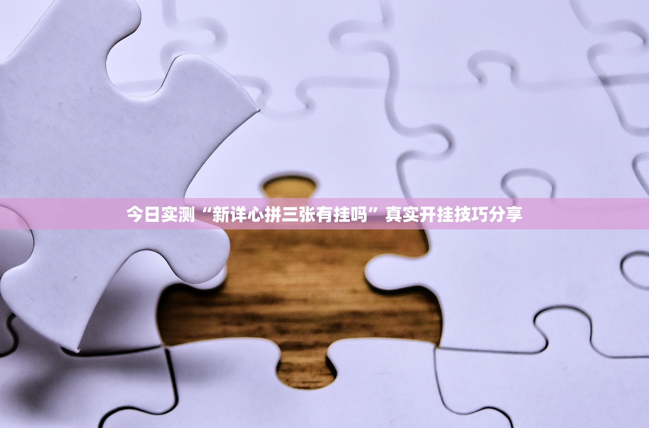 今日实测“新详心拼三张有挂吗”真实开挂技巧分享