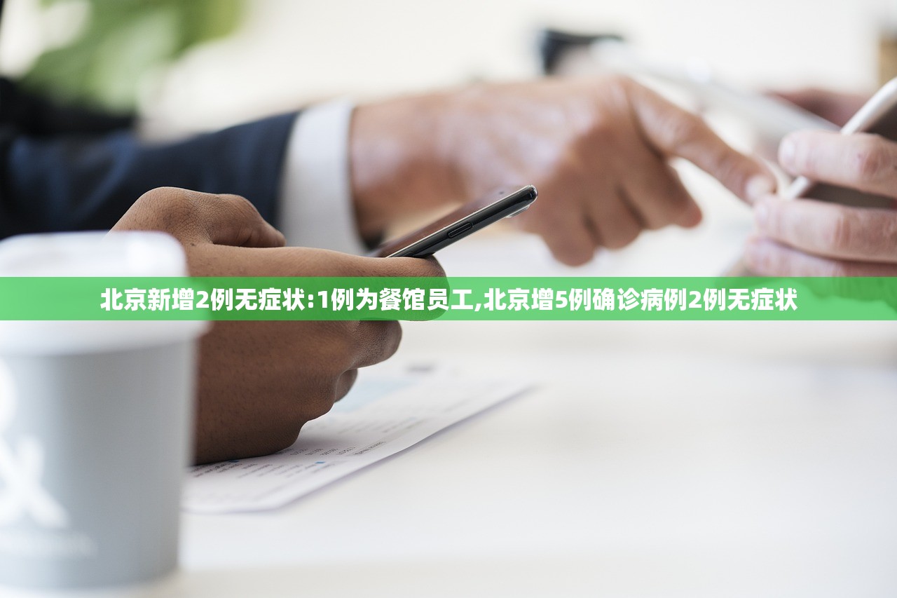 北京新增2例无症状:1例为餐馆员工,北京增5例确诊病例2例无症状