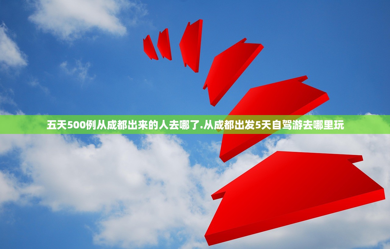五天500例从成都出来的人去哪了.从成都出发5天自驾游去哪里玩