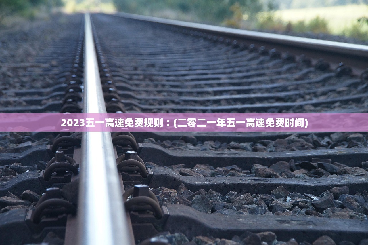 2023五一高速免费规则︰(二零二一年五一高速免费时间)