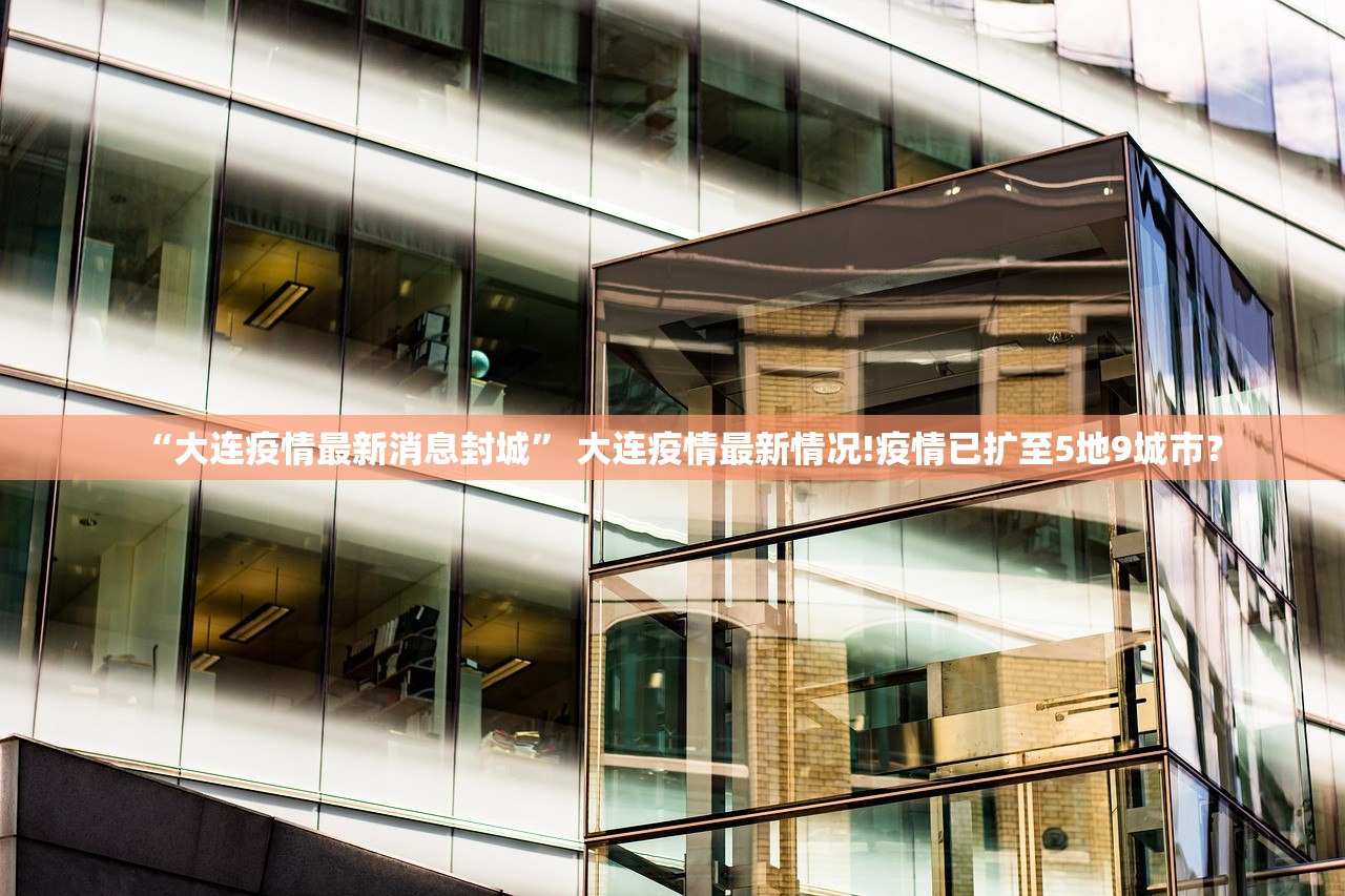 “大连疫情最新消息封城” 大连疫情最新情况!疫情已扩至5地9城市？
