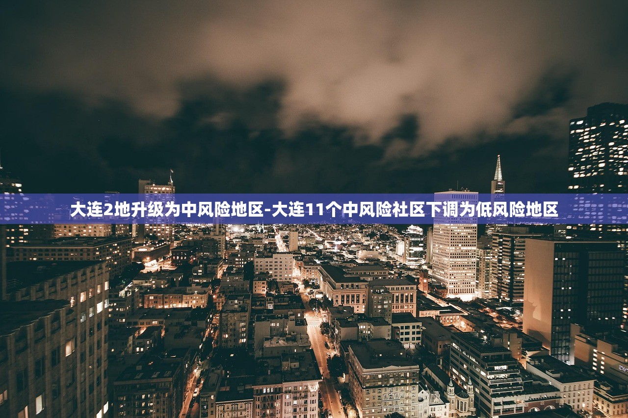 大连2地升级为中风险地区-大连11个中风险社区下调为低风险地区