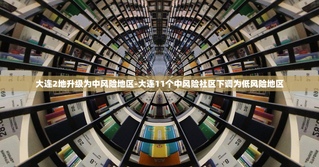 大连2地升级为中风险地区-大连11个中风险社区下调为低风险地区