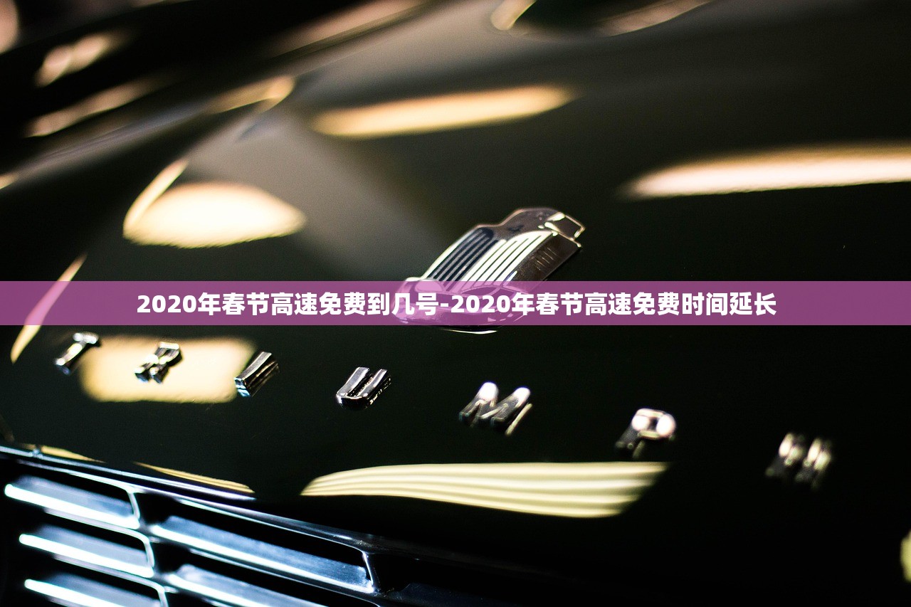2020年春节高速免费到几号-2020年春节高速免费时间延长