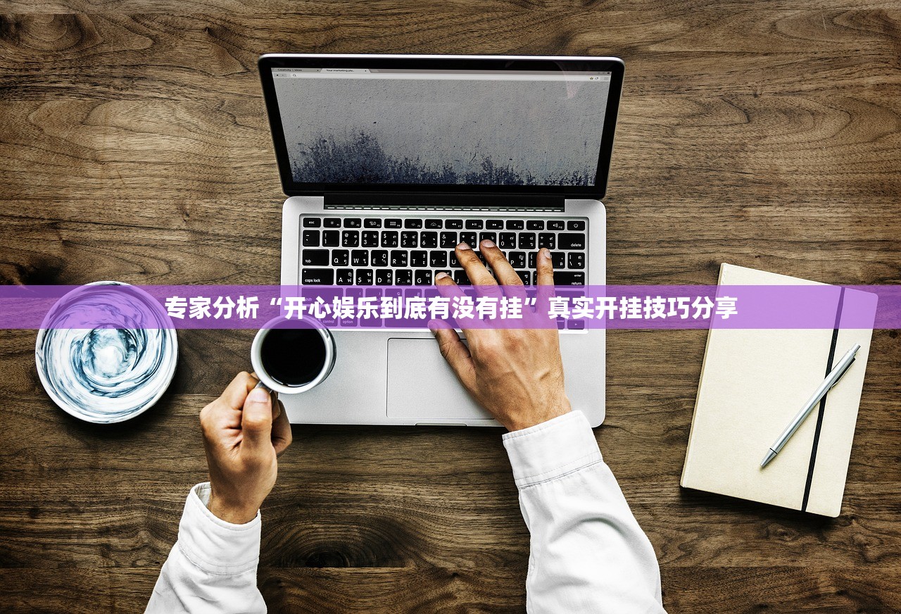 专家分析“开心娱乐到底有没有挂	”真实开挂技巧分享