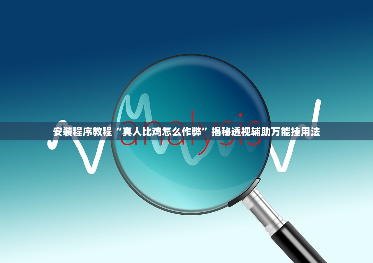 安装程序教程“真人比鸡怎么作弊	”揭秘透视辅助万能挂用法