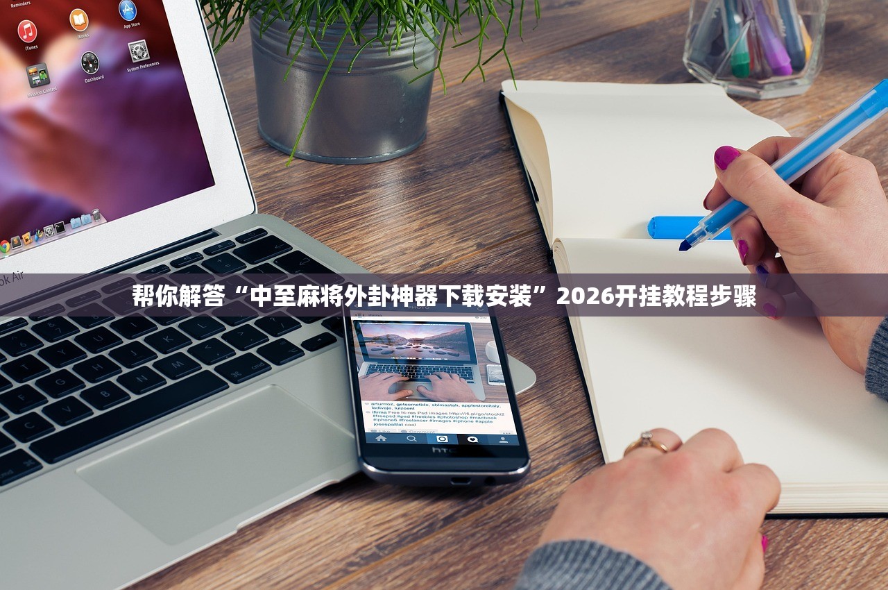 帮你解答“中至麻将外卦神器下载安装”2026开挂教程步骤