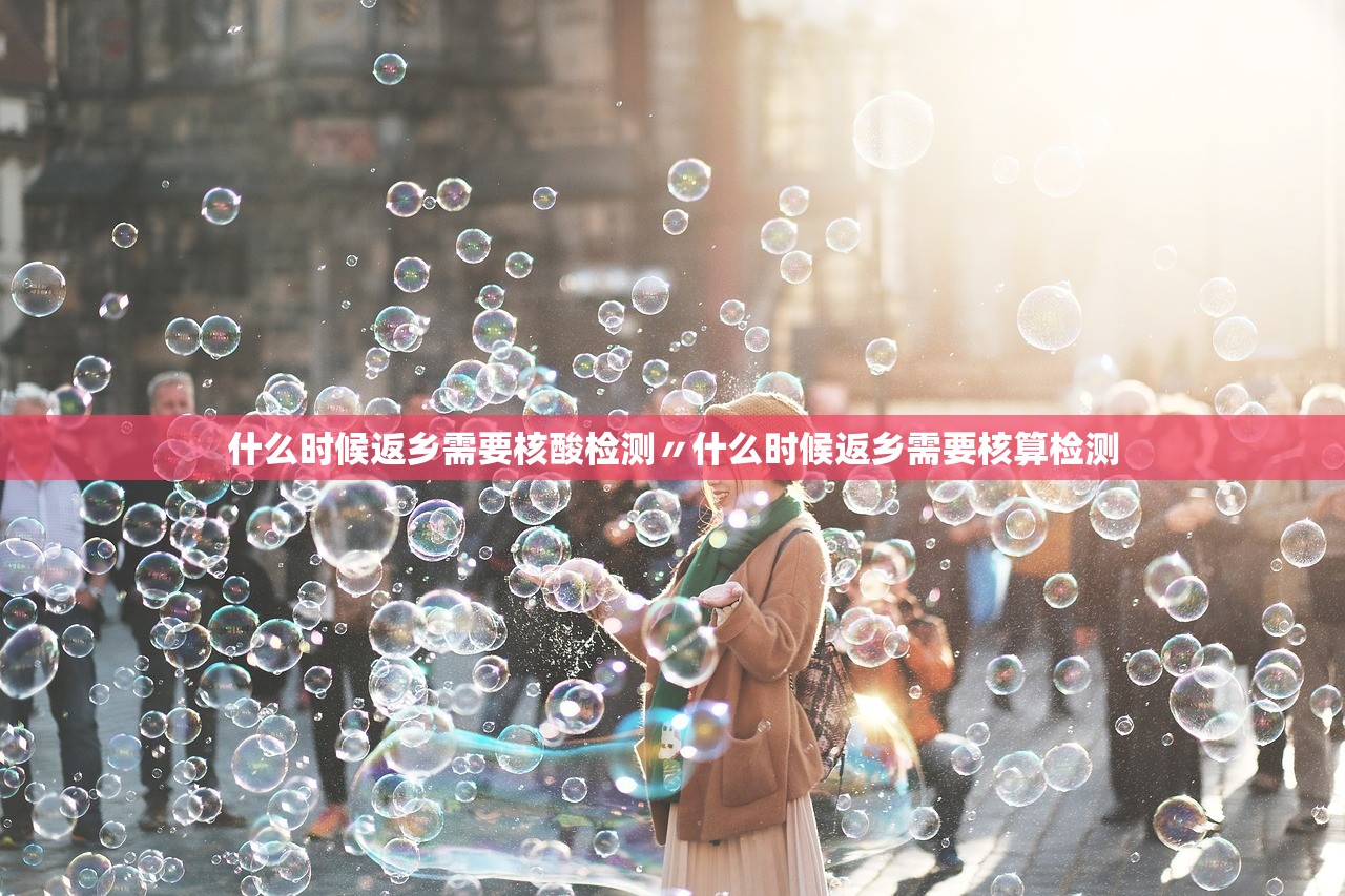 什么时候返乡需要核酸检测〃什么时候返乡需要核算检测