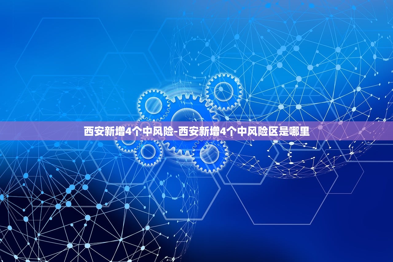 西安新增4个中风险-西安新增4个中风险区是哪里