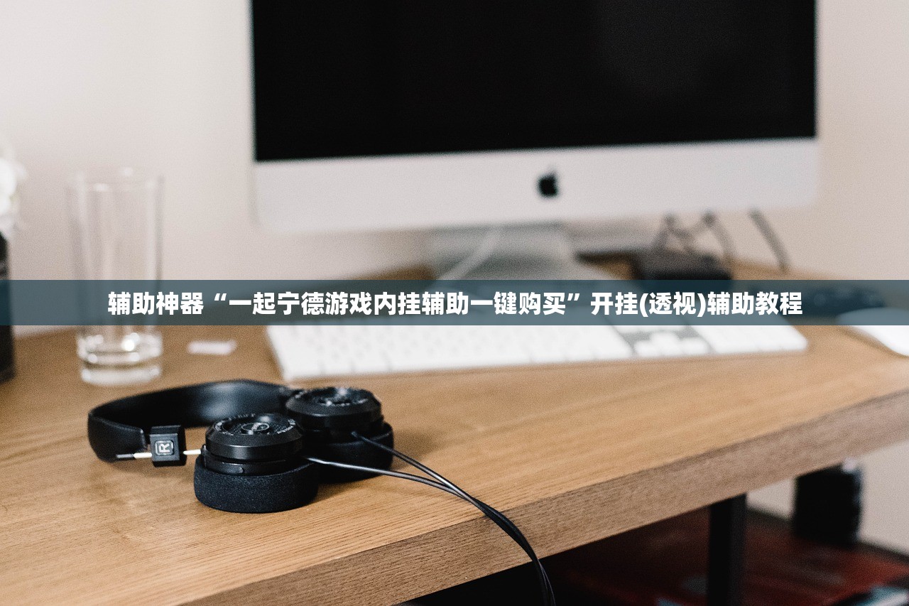 辅助神器“一起宁德游戏内挂辅助一键购买”开挂(透视)辅助教程