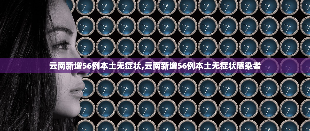 云南新增56例本土无症状,云南新增56例本土无症状感染者