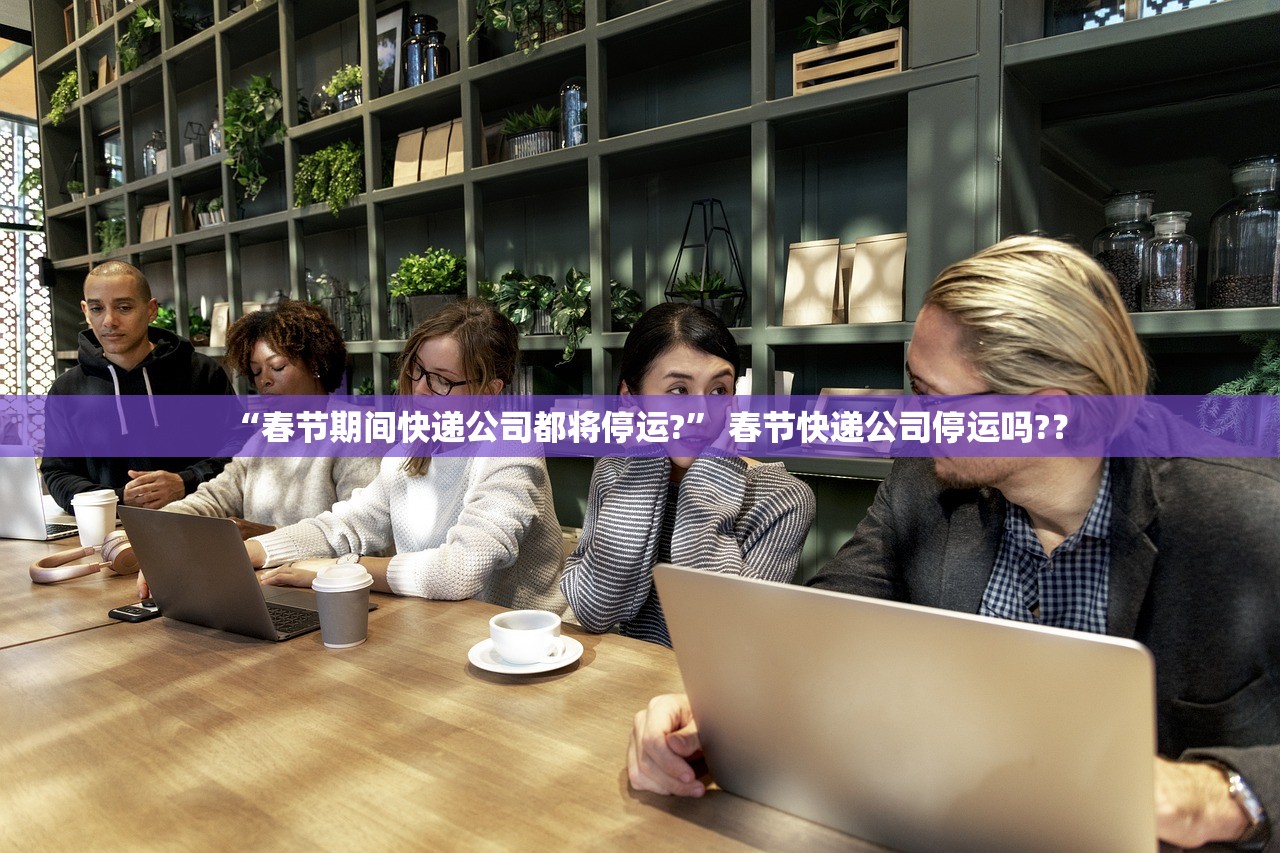 “春节期间快递公司都将停运?	” 春节快递公司停运吗?？