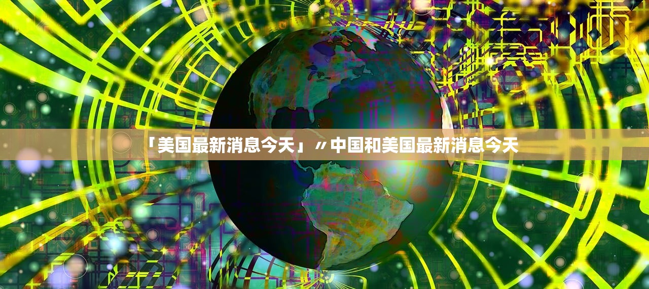 「美国最新消息今天」〃中国和美国最新消息今天 「美国最新消息今天」〃中国和美国最新消息今天
