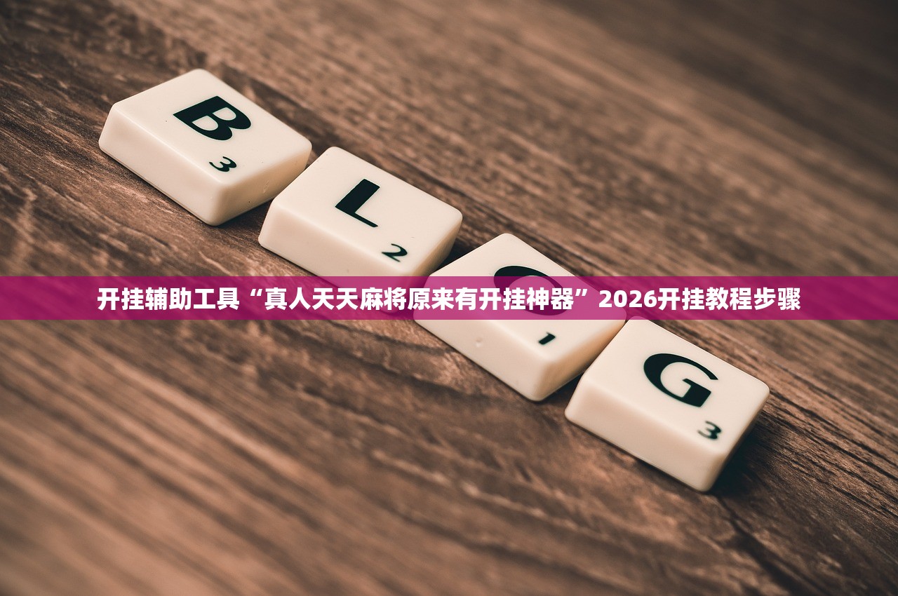 开挂辅助工具“真人天天麻将原来有开挂神器”2026开挂教程步骤