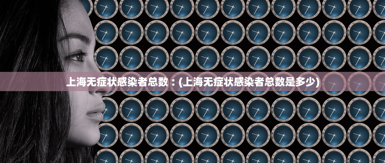 上海无症状感染者总数︰(上海无症状感染者总数是多少) 上海无症状感染者总数︰(上海无症状感染者总数是多少)