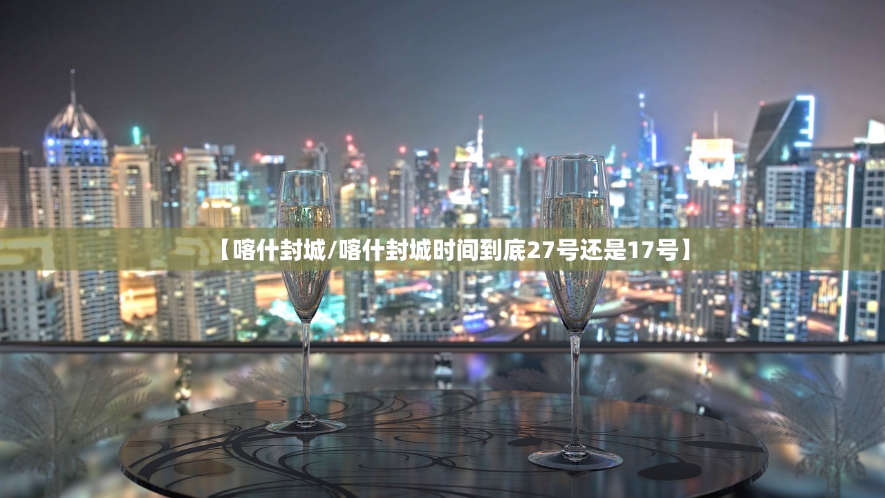 【喀什封城/喀什封城时间到底27号还是17号】