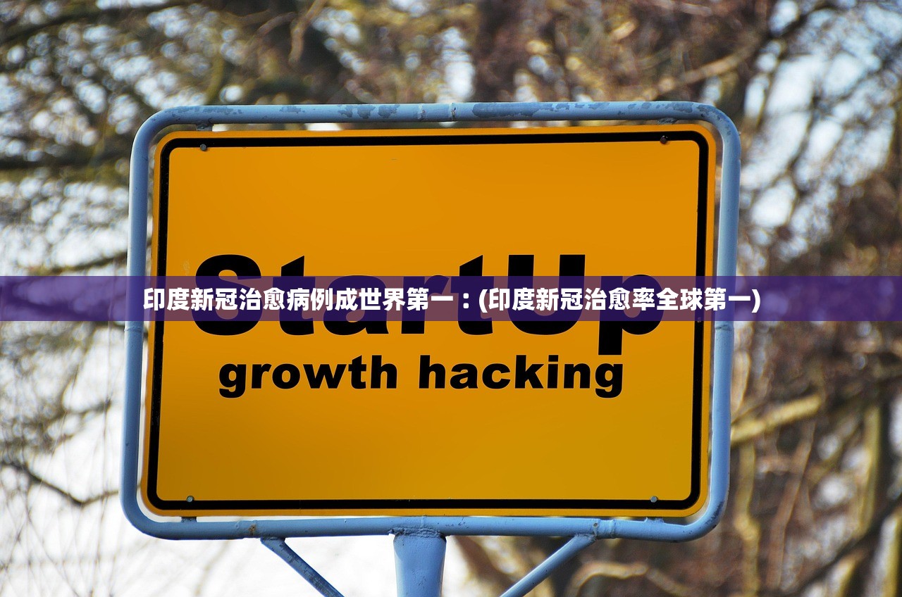 印度新冠治愈病例成世界第一︰(印度新冠治愈率全球第一)