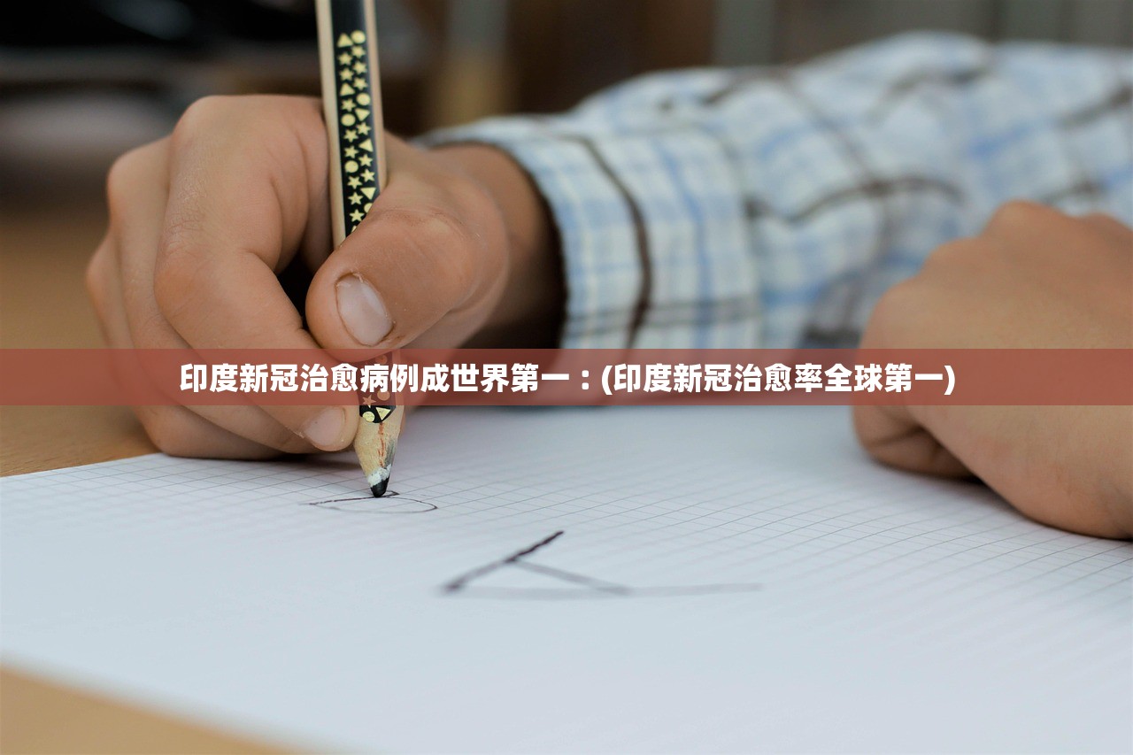 印度新冠治愈病例成世界第一︰(印度新冠治愈率全球第一)