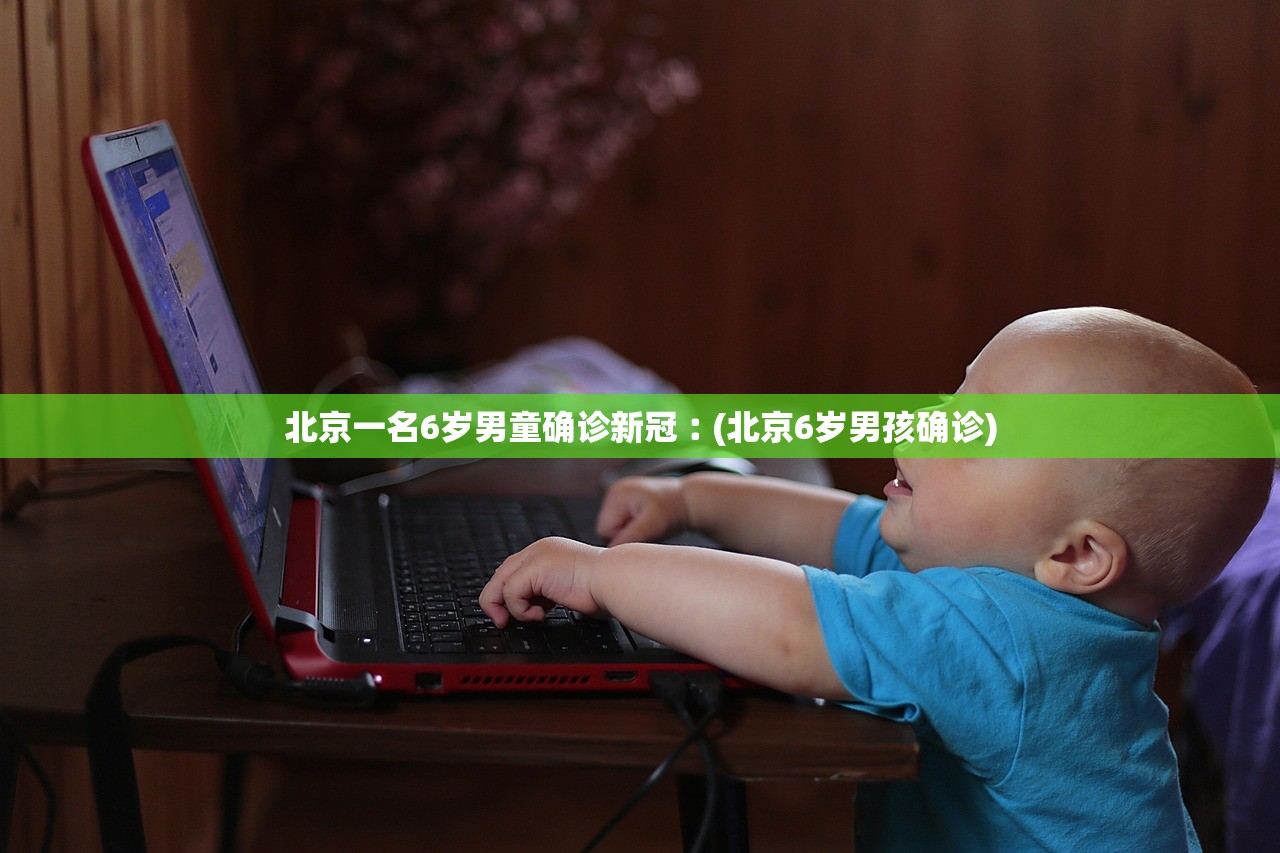 北京一名6岁男童确诊新冠︰(北京6岁男孩确诊) 北京一名6岁男童确诊新冠︰(北京6岁男孩确诊)