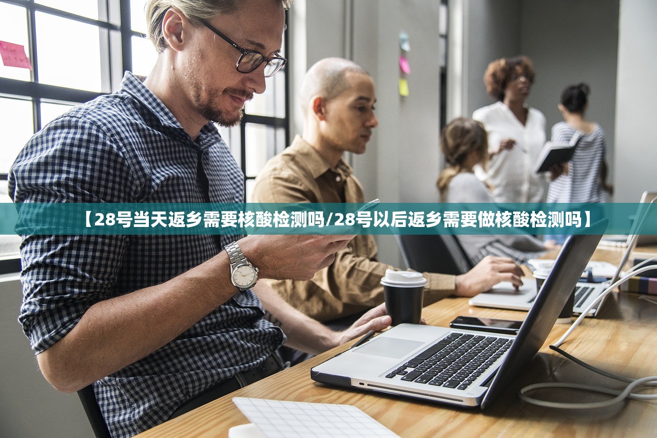 【28号当天返乡需要核酸检测吗/28号以后返乡需要做核酸检测吗】