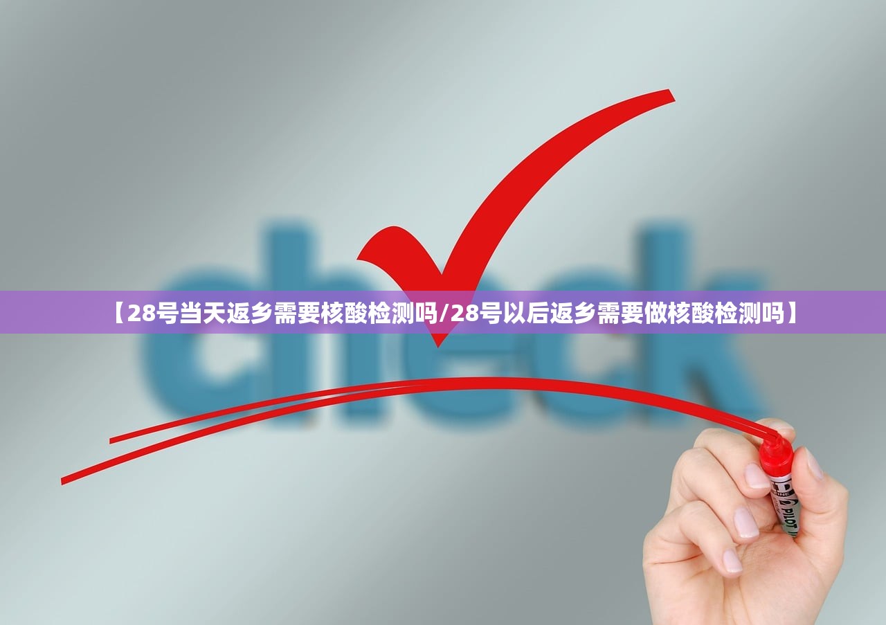 【28号当天返乡需要核酸检测吗/28号以后返乡需要做核酸检测吗】