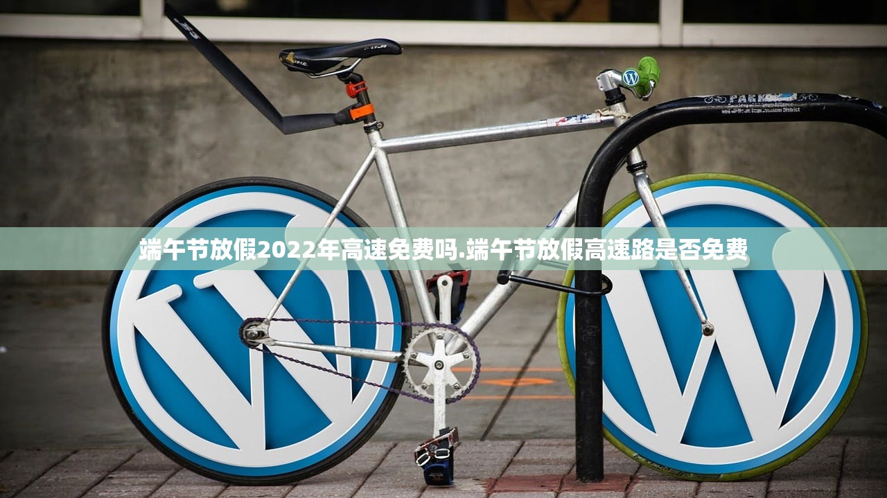 端午节放假2022年高速免费吗.端午节放假高速路是否免费 端午节放假2022年高速免费吗.端午节放假高速路是否免费