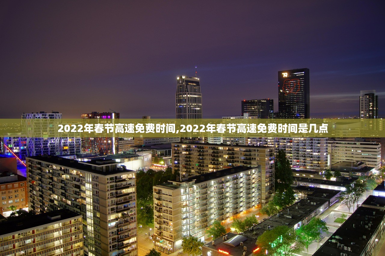 2022年春节高速免费时间,2022年春节高速免费时间是几点 2022年春节高速免费时间,2022年春节高速免费时间是几点