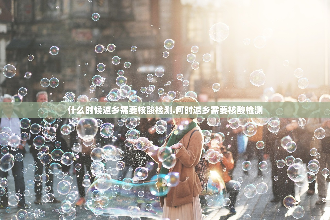 什么时候返乡需要核酸检测.何时返乡需要核酸检测 什么时候返乡需要核酸检测.何时返乡需要核酸检测