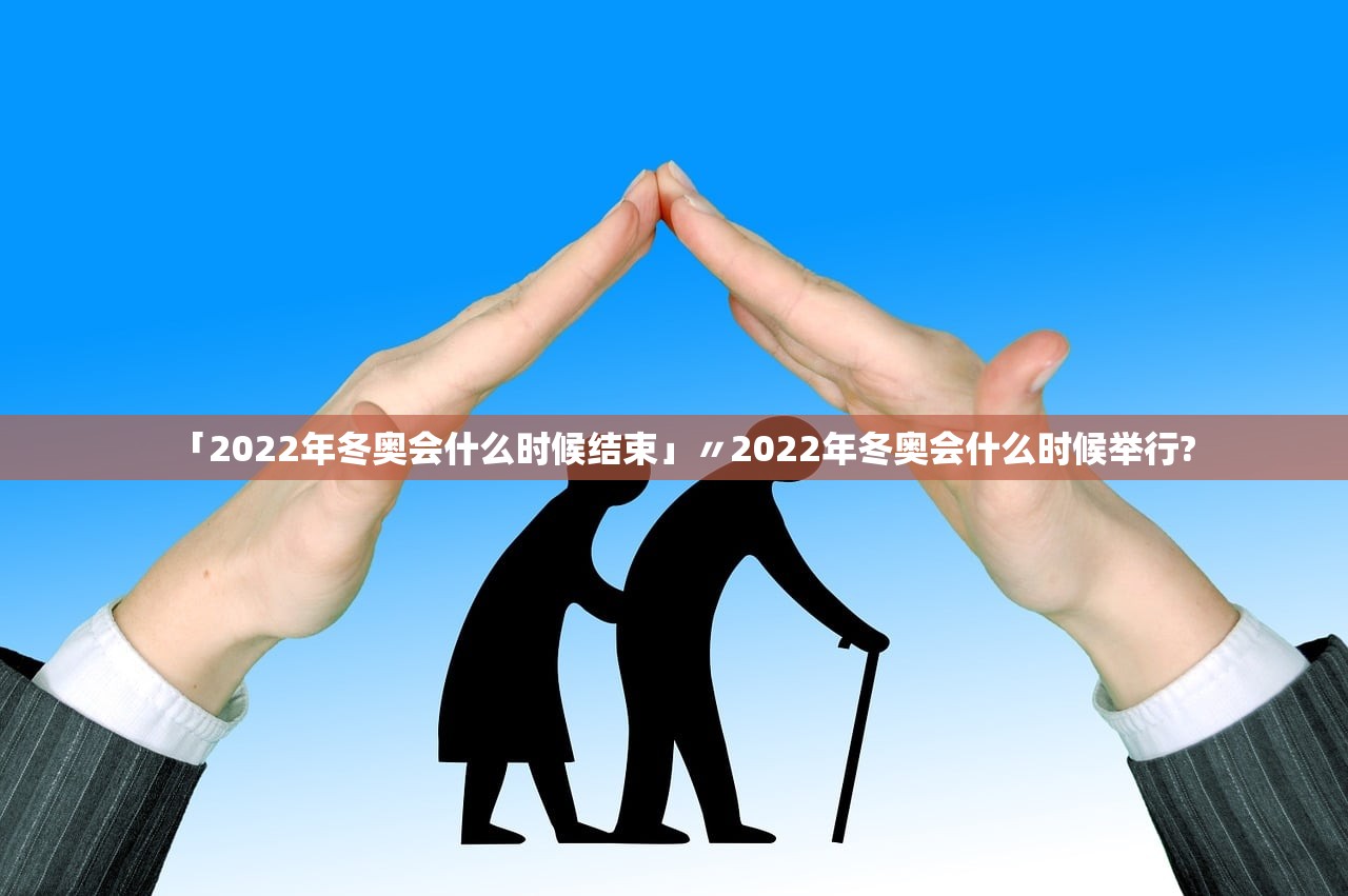 「2022年冬奥会什么时候结束」〃2022年冬奥会什么时候举行? 「2022年冬奥会什么时候结束」〃2022年冬奥会什么时候举行?