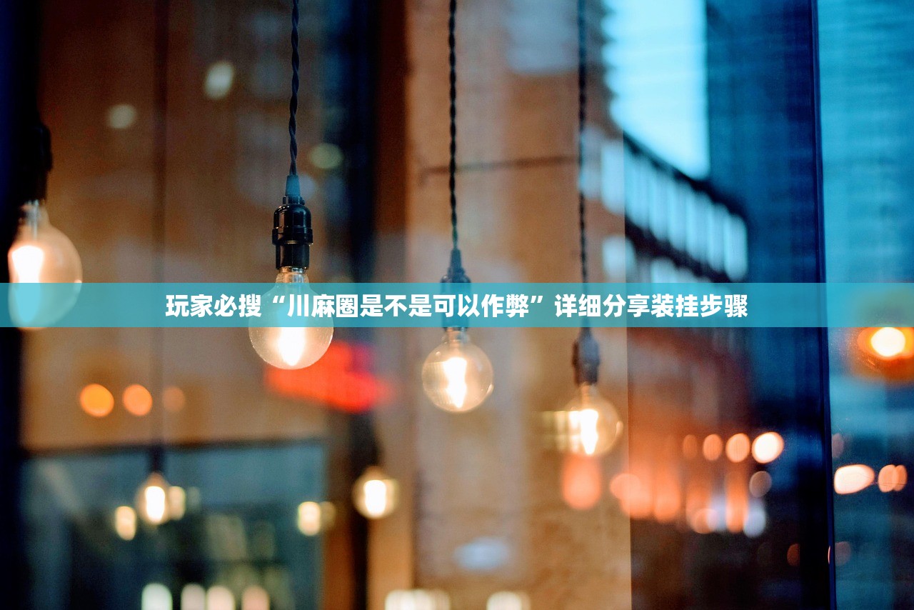 玩家必搜“川麻圈是不是可以作弊”详细分享装挂步骤