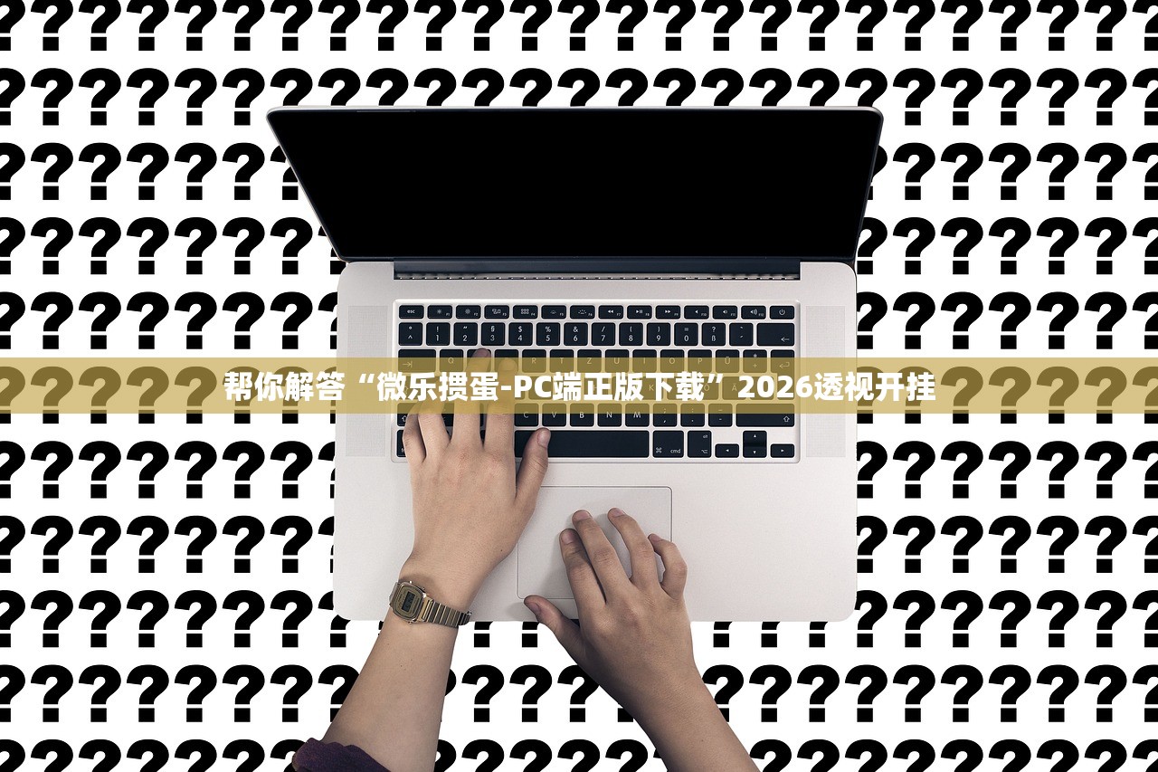 帮你解答“微乐掼蛋-PC端正版下载	”2026透视开挂