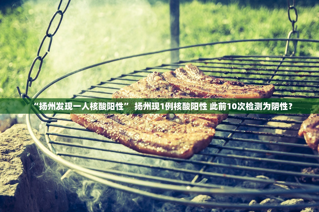 “扬州发现一人核酸阳性	” 扬州现1例核酸阳性 此前10次检测为阴性？