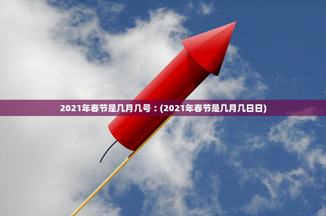 2021年春节是几月几号︰(2021年春节是几月几日日)