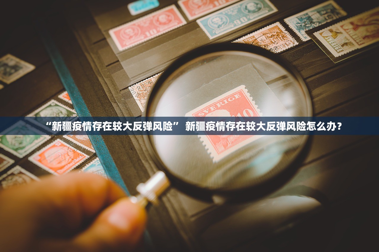 “新疆疫情存在较大反弹风险” 新疆疫情存在较大反弹风险怎么办？