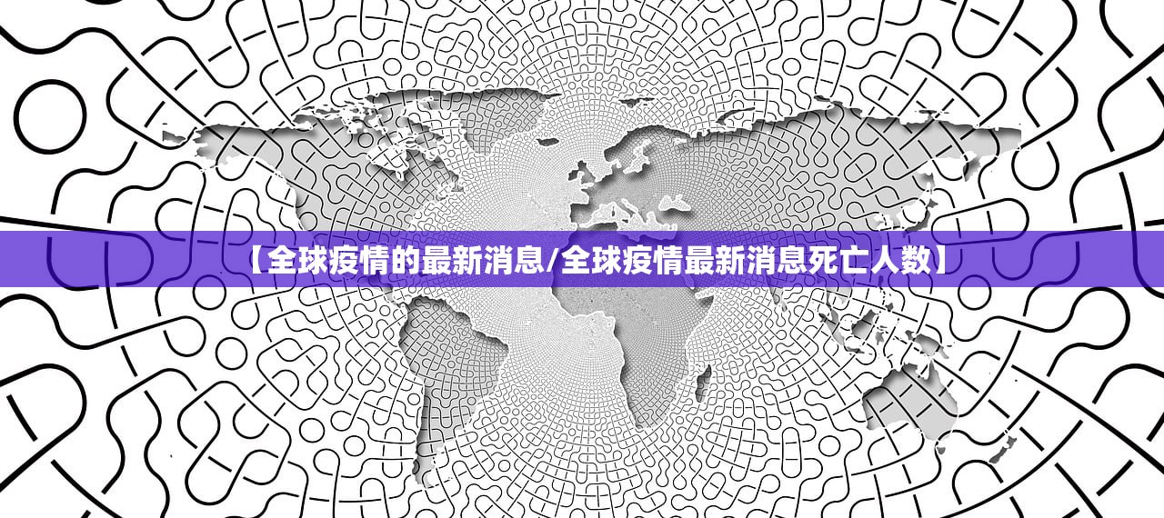 【全球疫情的最新消息/全球疫情最新消息死亡人数】 【全球疫情的最新消息/全球疫情最新消息死亡人数】
