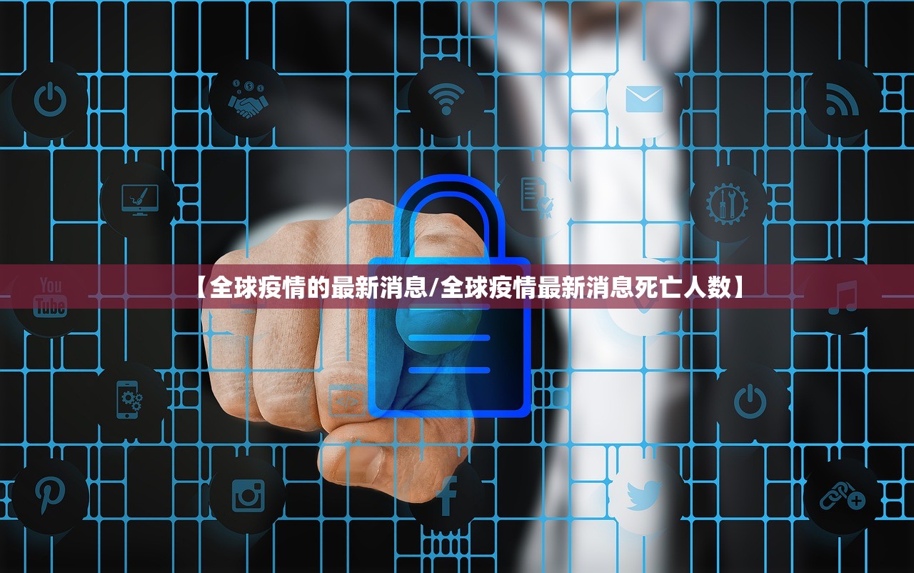 【全球疫情的最新消息/全球疫情最新消息死亡人数】 【全球疫情的最新消息/全球疫情最新消息死亡人数】