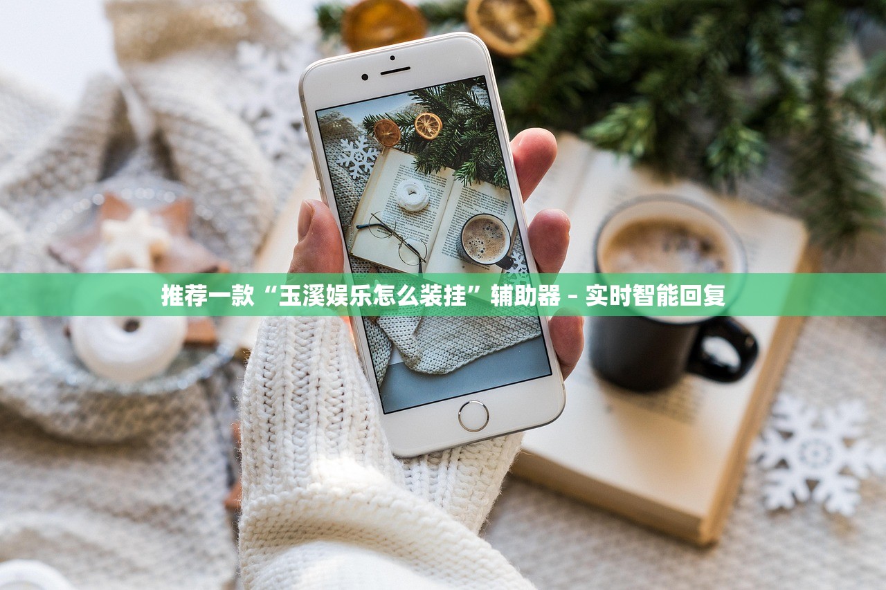 推荐一款“玉溪娱乐怎么装挂”辅助器 – 实时智能回复