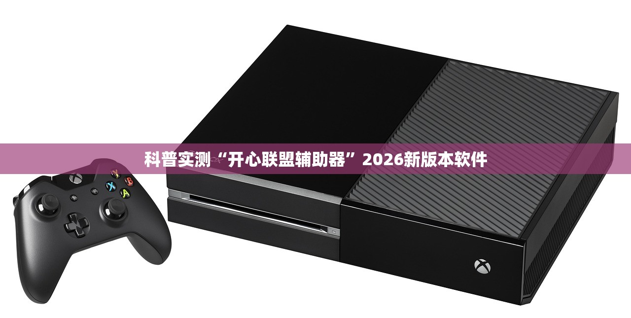 科普实测“开心联盟辅助器”2026新版本软件