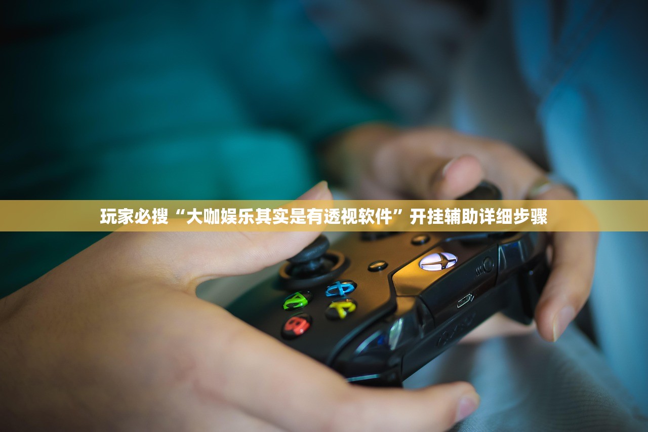 玩家必搜“大咖娱乐其实是有透视软件”开挂辅助详细步骤