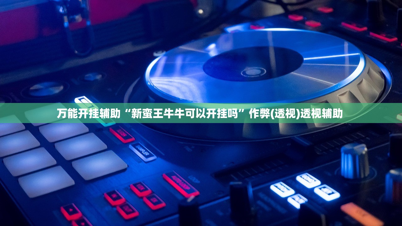 万能开挂辅助“新蛮王牛牛可以开挂吗”作弊(透视)透视辅助 
