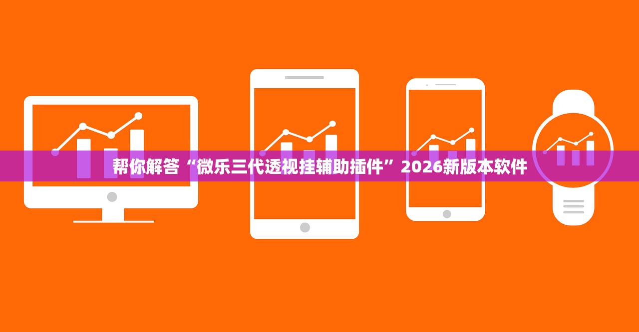 帮你解答“微乐三代透视挂辅助插件	”2026新版本软件