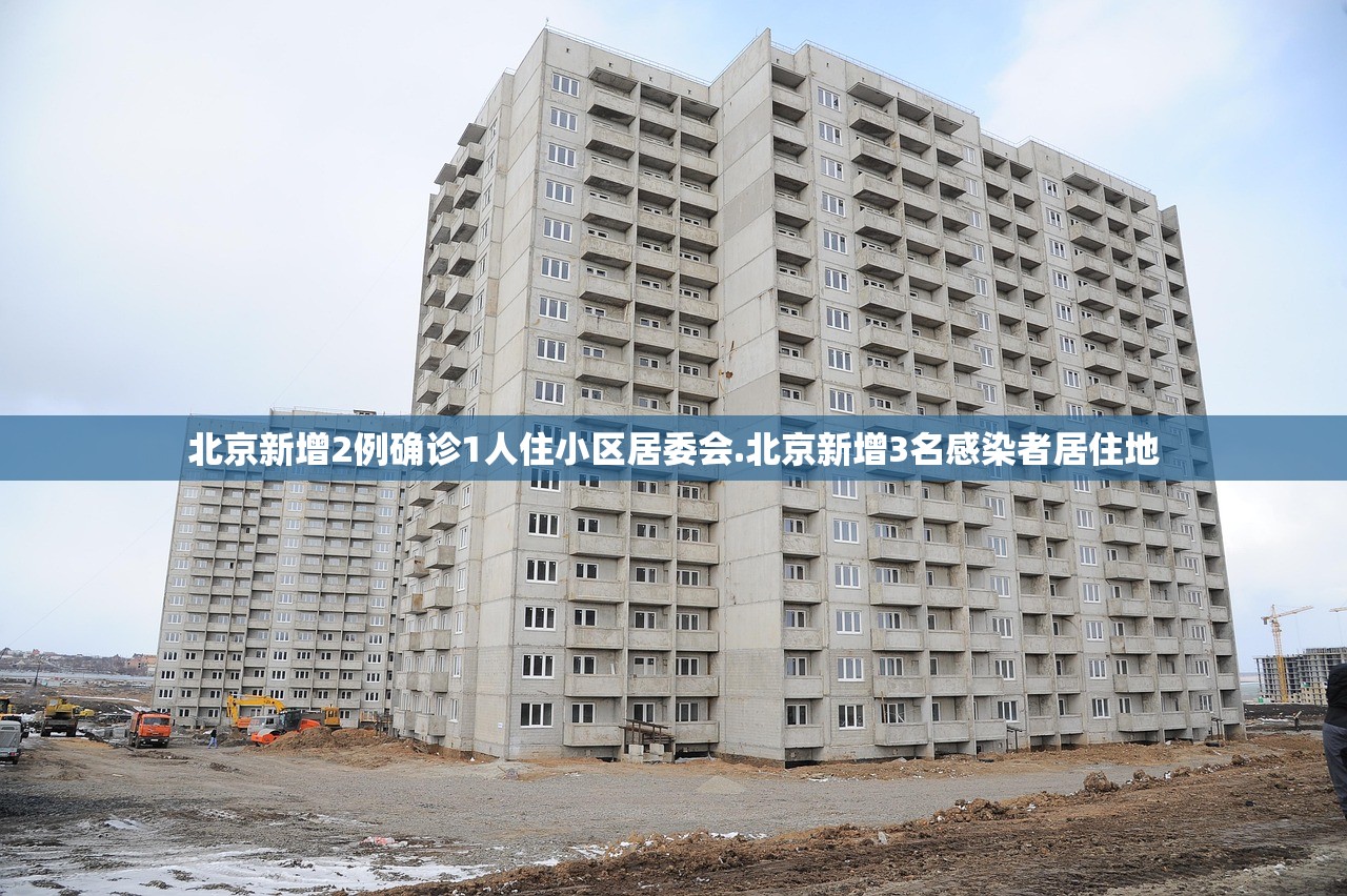 北京新增2例确诊1人住小区居委会.北京新增3名感染者居住地